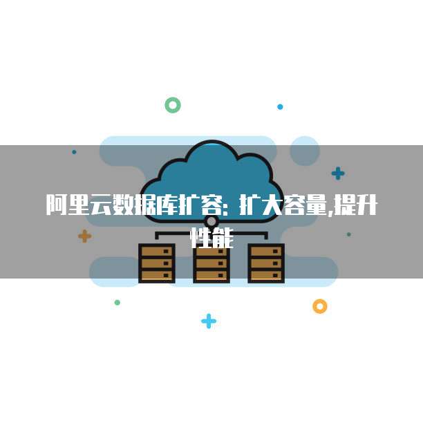 阿里云数据库扩容: 扩大容量,提升性能