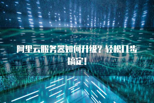 阿里云服务器如何升级?轻松几步搞定!