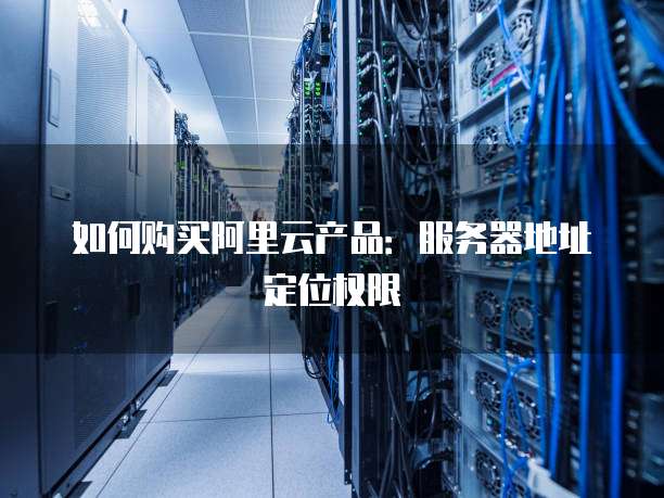 如何购买阿里云产品：服务器地址定位权限