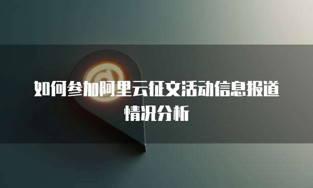 如何参加阿里云征文活动信息报道情况分析