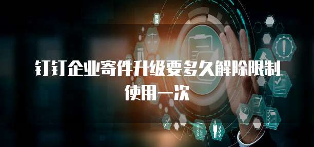钉钉企业寄件升级要多久解除限制使用一次