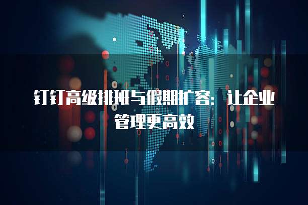 钉钉高级排班与假期扩容：让企业管理更高效