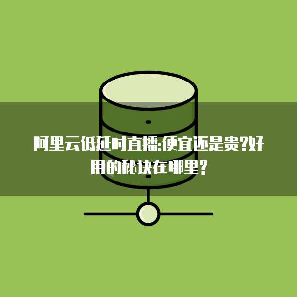 阿里云低延时直播:便宜还是贵?好用的秘诀在哪里?