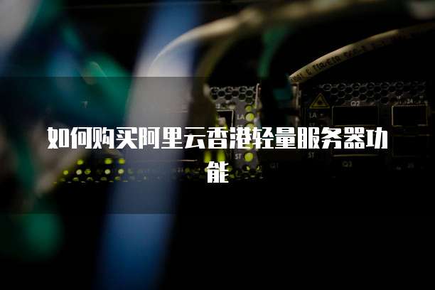 如何购买阿里云香港轻量服务器功能