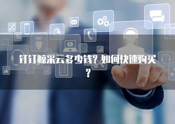 钉钉鲸采云多少钱?如何快速购买?