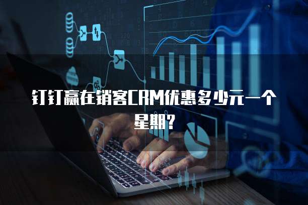 钉钉赢在销客CRM优惠多少元一个星期？