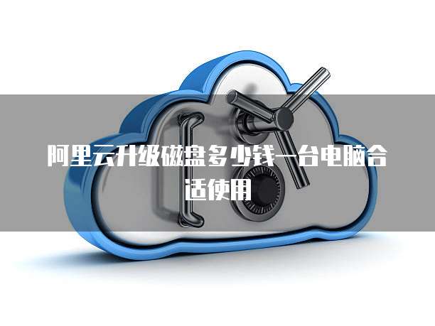 阿里云升级磁盘多少钱一台电脑合适使用