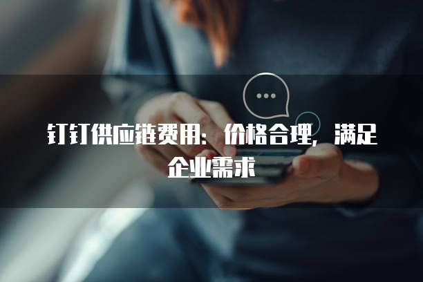 钉钉供应链费用:价格合理,满足企业需求