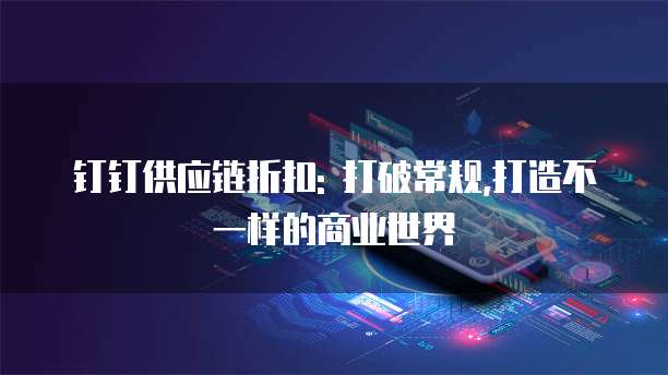 钉钉供应链折扣: 打破常规,打造不一样的商业世界