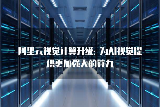 阿里云视觉计算升级: 为AI视觉提供更加强大的算力