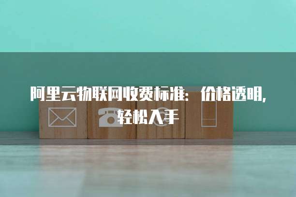 阿里云物联网收费标准：价格透明，轻松入手