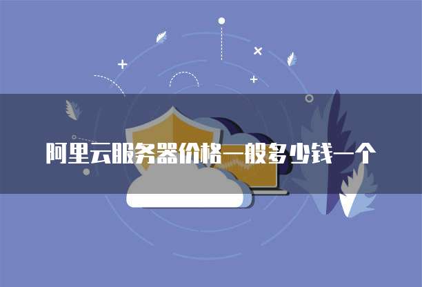 阿里云服务器价格一般多少钱一个
