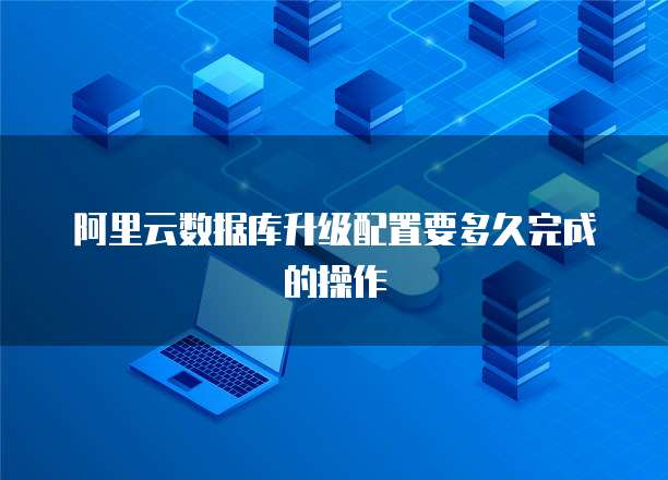 阿里云数据库升级配置要多久完成的操作