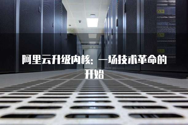 阿里云升级内核: 一场技术革命的开始