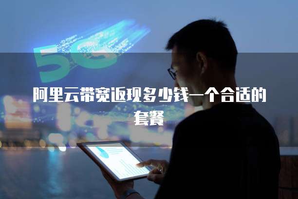 阿里云带宽返现多少钱一个合适的套餐
