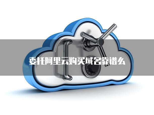 委托阿里云购买域名靠谱么