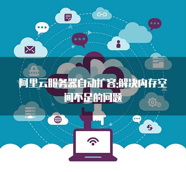 阿里云服务器自动扩容:解决内存空间不足的问题