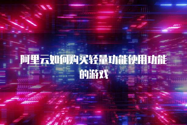 阿里云如何购买轻量功能使用功能的游戏