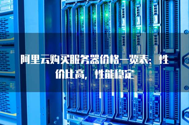 阿里云购买服务器价格一览表:性价比高,性能稳定
