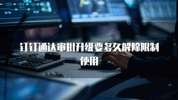 钉钉通达审批升级要多久解除限制使用
