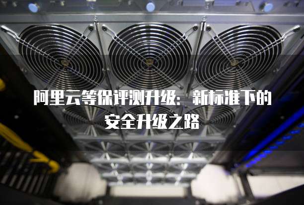 阿里云等保评测升级:新标准下的安全升级之路