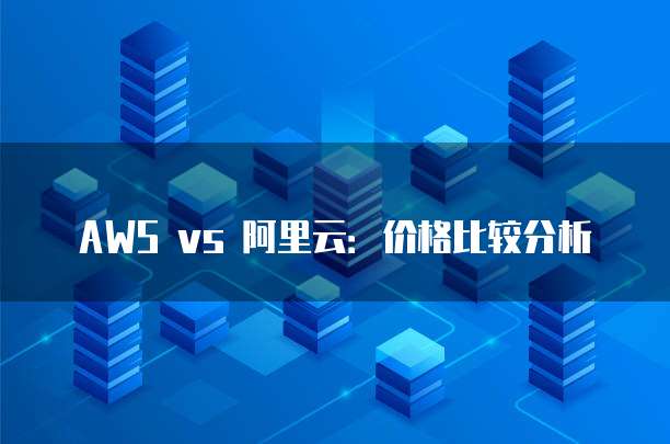 AWS vs 阿里云:价格比较分析