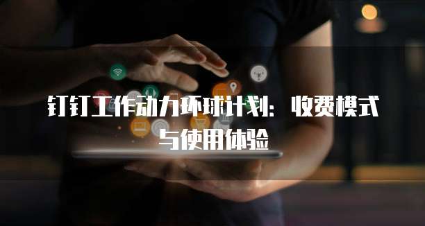 钉钉工作动力环球计划:收费模式与使用体验