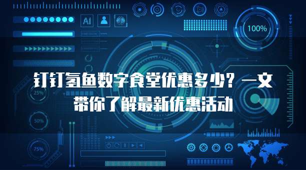 钉钉氢鱼数字食堂优惠多少？一文带你了解最新优惠活动