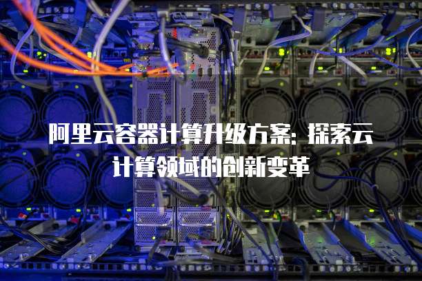 阿里云容器计算升级方案: 探索云计算领域的创新变革