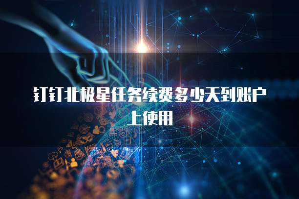钉钉北极星任务续费多少天到账户上使用