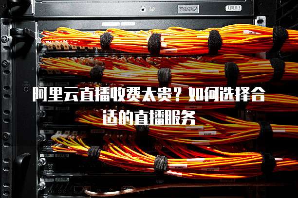 阿里云直播收费太贵?如何选择合适的直播服务