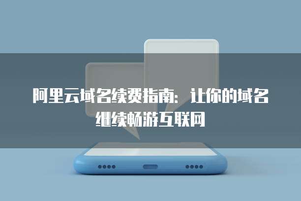 阿里云域名续费指南：让你的域名继续畅游互联网
