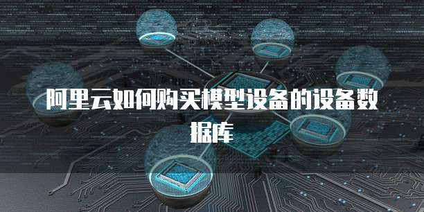 阿里云如何购买模型设备的设备数据库