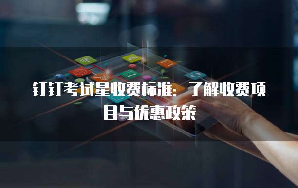 钉钉考试星收费标准：了解收费项目与优惠政策