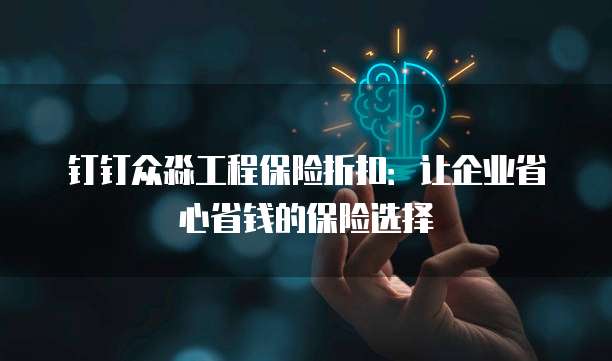 钉钉众淼工程保险折扣:让企业省心省钱的保险选择