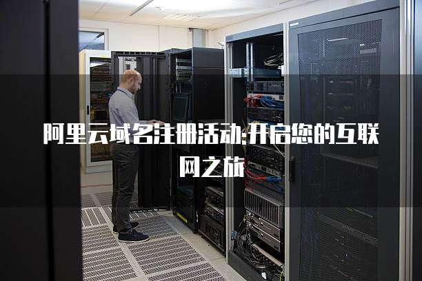 阿里云域名注册活动:开启您的互联网之旅