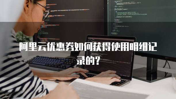 阿里云优惠券如何获得使用明细记录的?