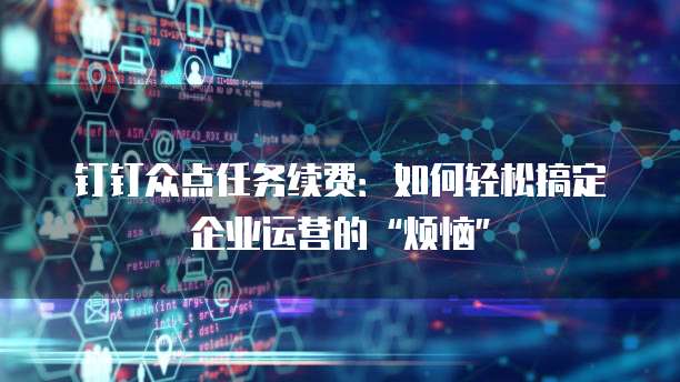 钉钉众点任务续费:如何轻松搞定企业运营的“烦恼”