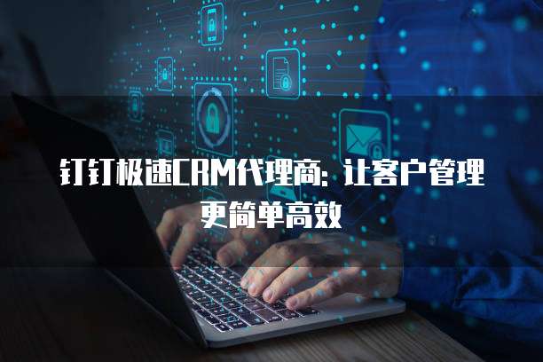 钉钉极速CRM代理商: 让客户管理更简单高效