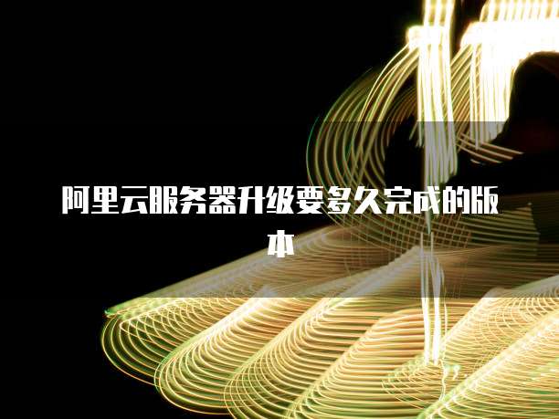 阿里云服务器升级要多久完成的版本