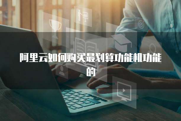 阿里云如何购买最划算功能机功能的