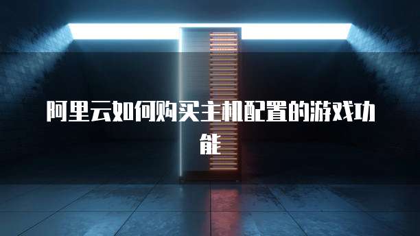 阿里云如何购买主机配置的游戏功能