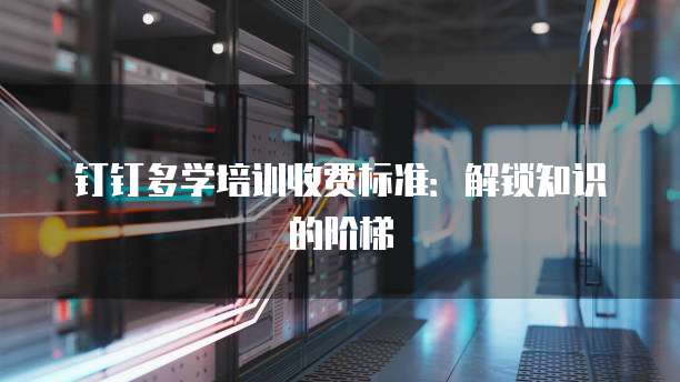 钉钉多学培训收费标准:解锁知识的阶梯