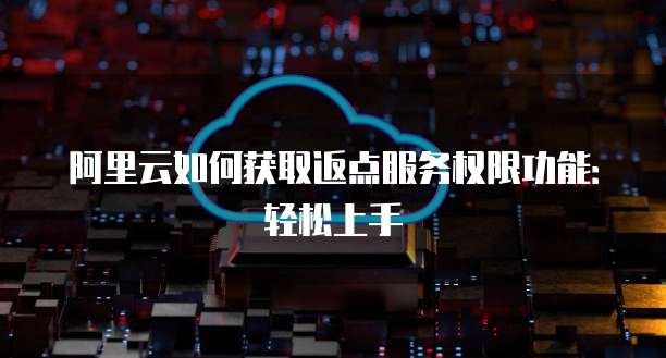 阿里云如何获取返点服务权限功能:轻松上手