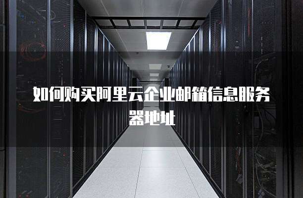 如何购买阿里云企业邮箱信息服务器地址