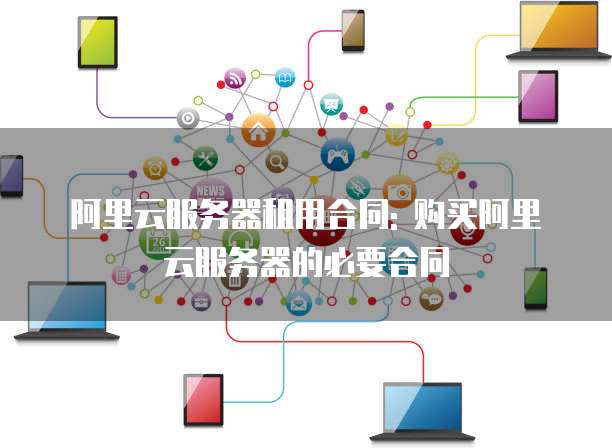 阿里云服务器租用合同: 购买阿里云服务器的必要合同