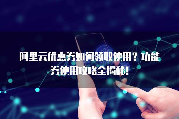 阿里云优惠券如何领取使用?功能券使用攻略全揭秘!