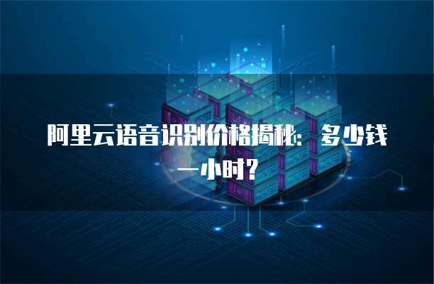阿里云语音识别价格揭秘:多少钱一小时?