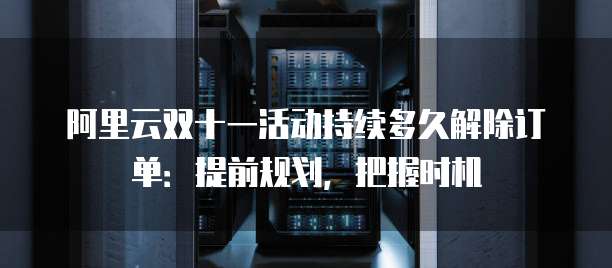 阿里云双十一活动持续多久解除订单:提前规划,把握时机