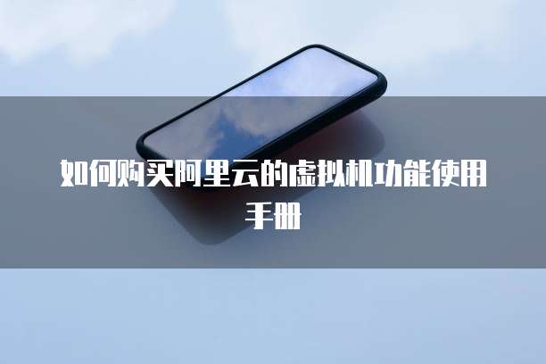 如何购买阿里云的虚拟机功能使用手册
